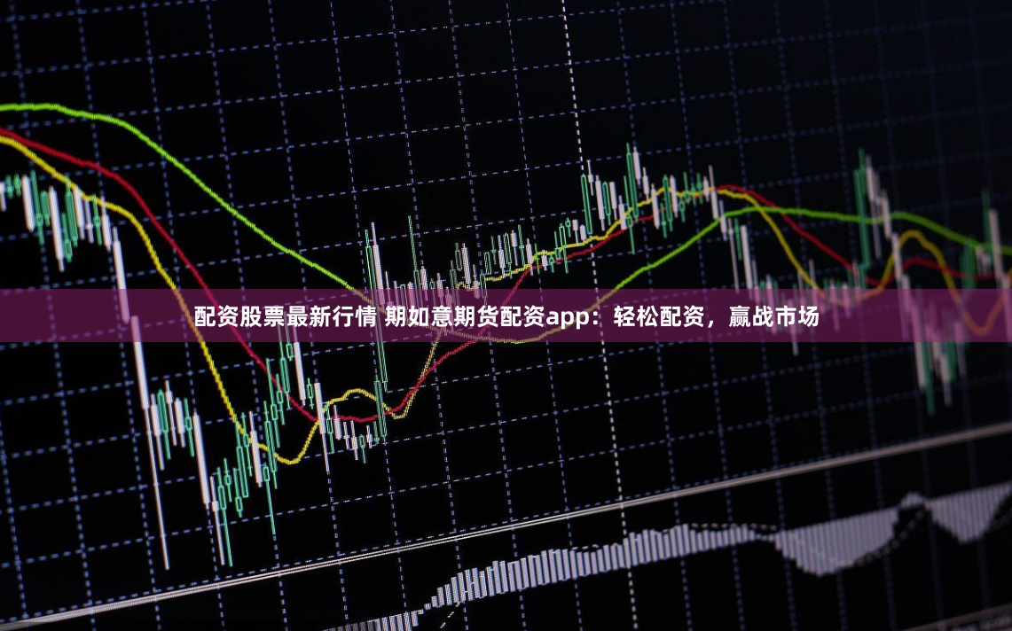 配资股票最新行情 期如意期货配资app：轻松配资，赢战市场