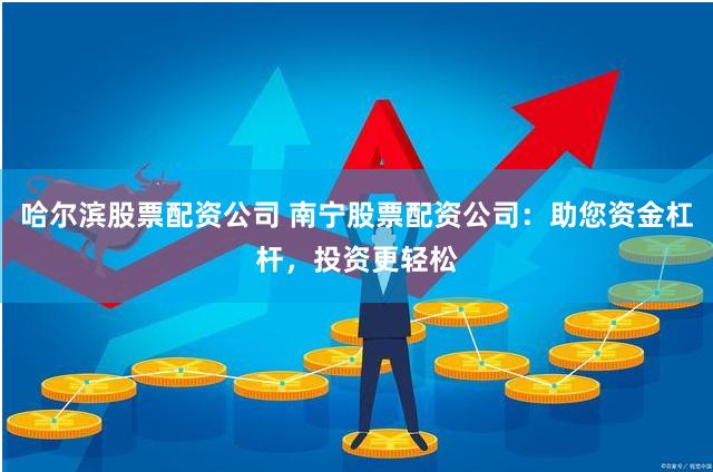 哈尔滨股票配资公司 南宁股票配资公司：助您资金杠杆，投资更轻松