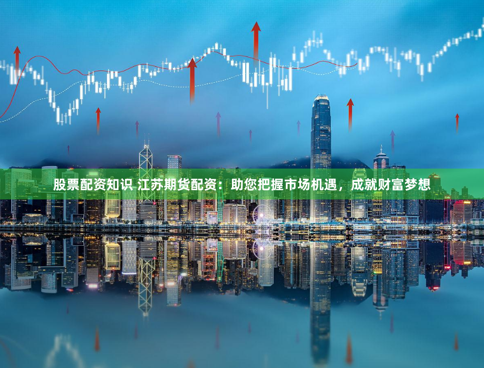 股票配资知识 江苏期货配资：助您把握市场机遇，成就财富梦想