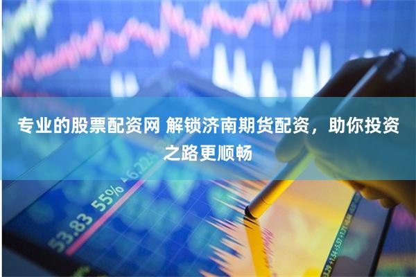 专业的股票配资网 解锁济南期货配资，助你投资之路更顺畅