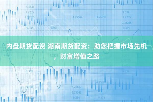 内盘期货配资 湖南期货配资:助您把握市场先机,财富增值之路