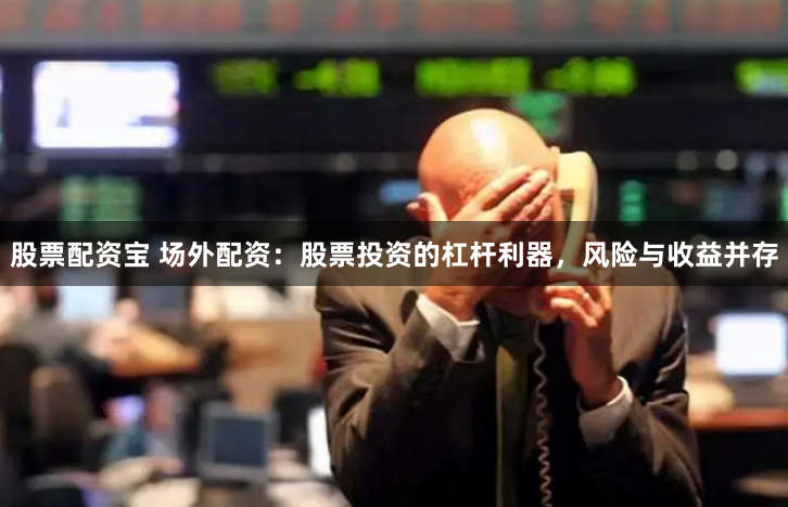 股票配资宝 场外配资:股票投资的杠杆利器,风险与收益并存