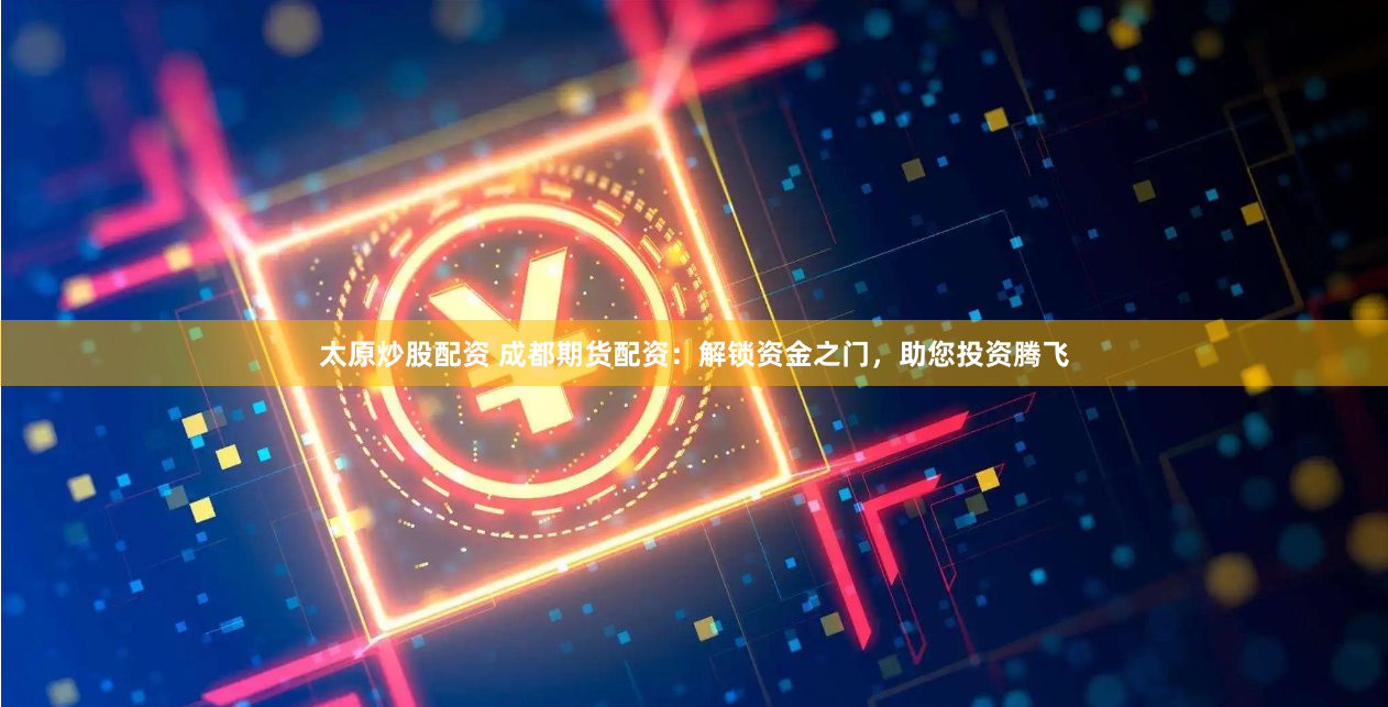 太原炒股配资 成都期货配资：解锁资金之门，助您投资腾飞