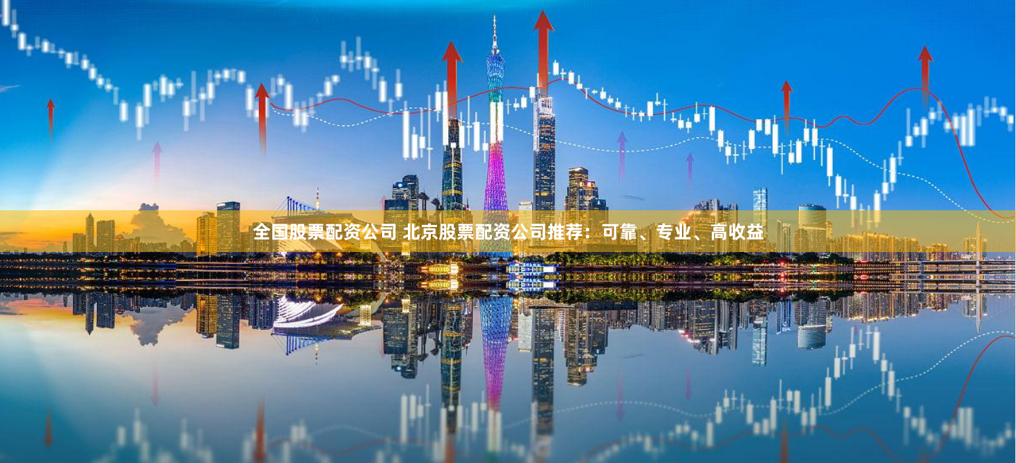 全国股票配资公司 北京股票配资公司推荐:可靠、专业、高收益