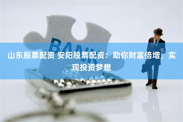 山东股票配资 安阳股票配资：助你财富倍增，实现投资梦想