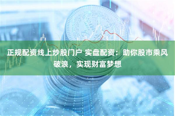 正规配资线上炒股门户 实盘配资：助你股市乘风破浪，实现财富梦想