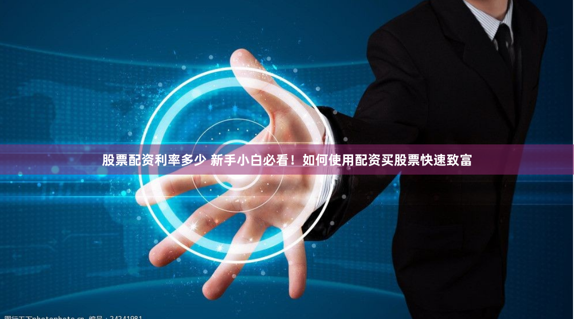 股票配资利率多少 新手小白必看！如何使用配资买股票快速致富