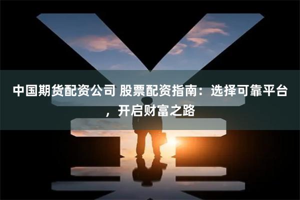 中国期货配资公司 股票配资指南：选择可靠平台，开启财富之路