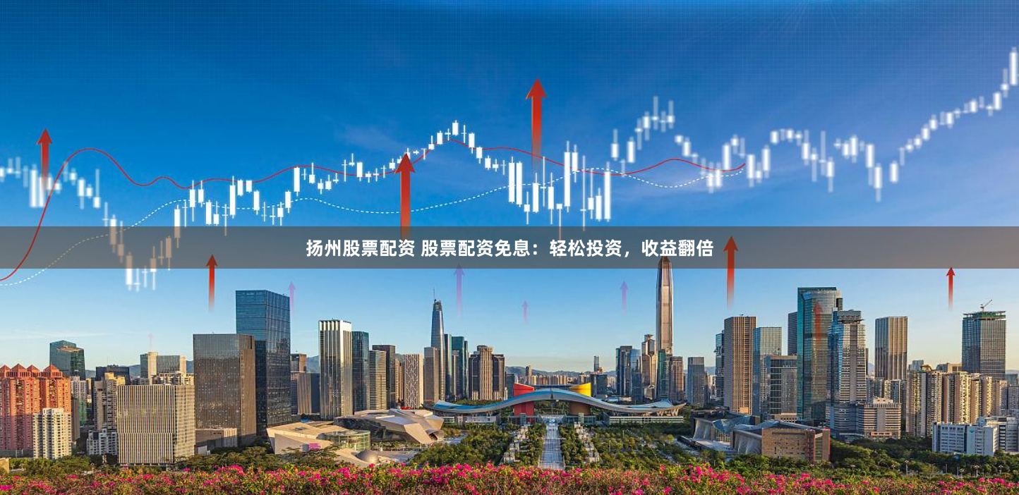 扬州股票配资 股票配资免息：轻松投资，收益翻倍