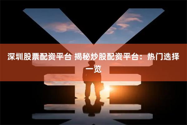深圳股票配资平台 揭秘炒股配资平台：热门选择一览