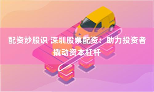 配资炒股识 深圳股票配资：助力投资者撬动资本杠杆