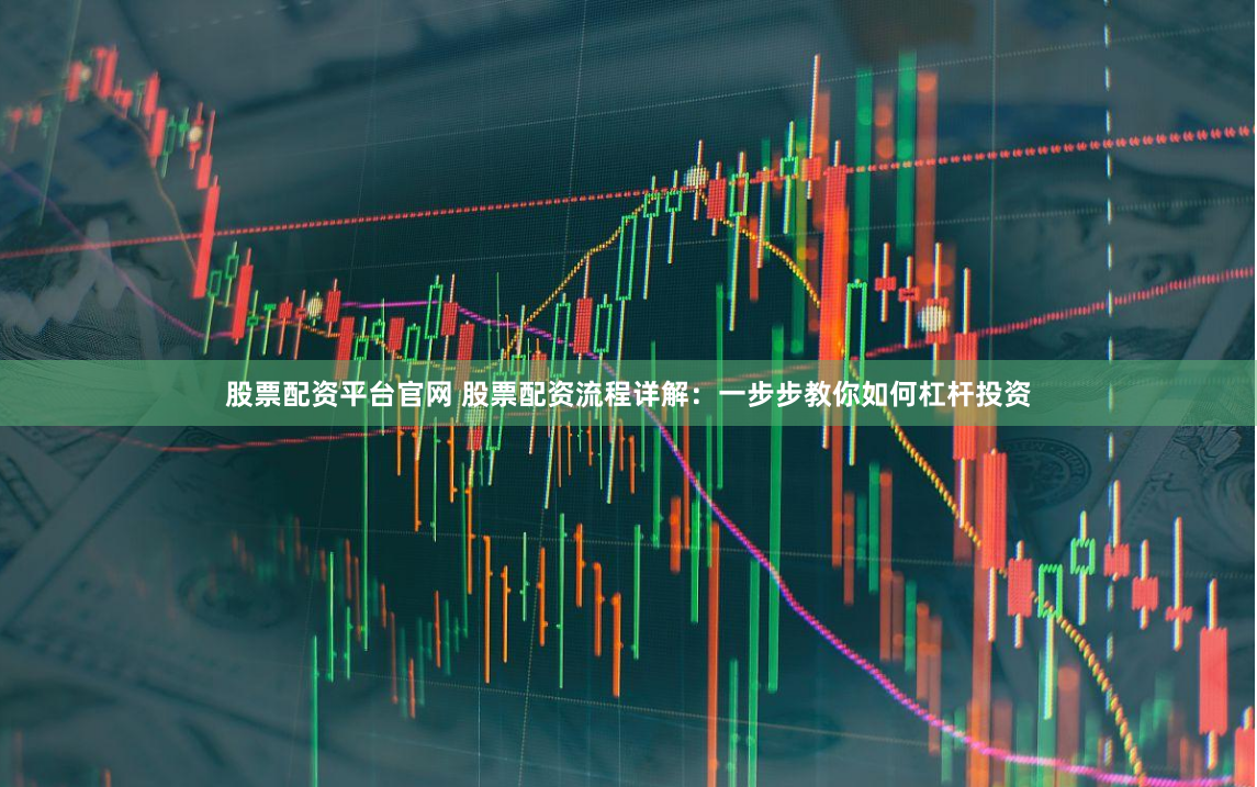 股票配资平台官网 股票配资流程详解：一步步教你如何杠杆投资