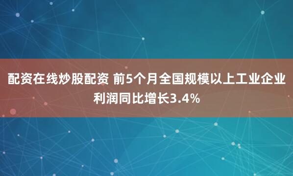 配资在线炒股配资 前5个月全国规模以上工业企业利润同比增长3.4%