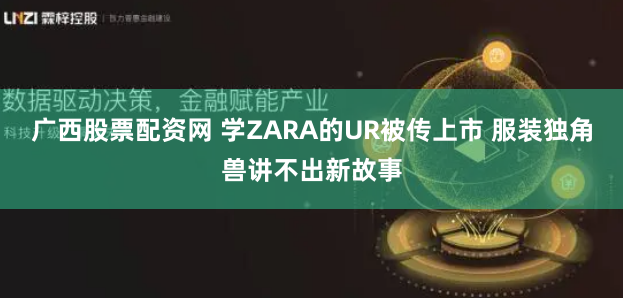 广西股票配资网 学ZARA的UR被传上市 服装独角兽讲不出新故事
