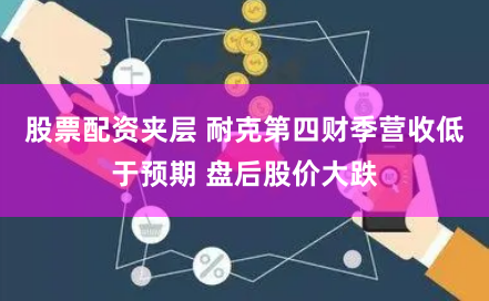 股票配资夹层 耐克第四财季营收低于预期 盘后股价大跌