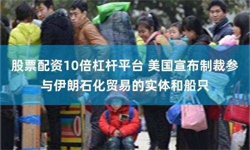 股票配资10倍杠杆平台 美国宣布制裁参与伊朗石化贸易的实体和船只