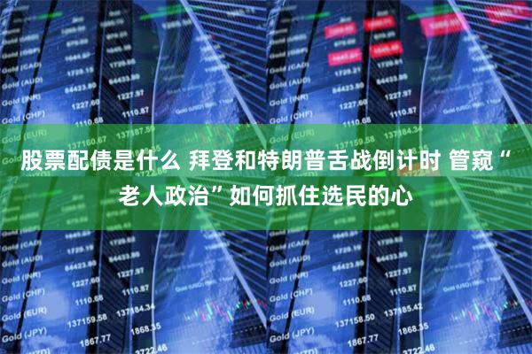 股票配债是什么 拜登和特朗普舌战倒计时 管窥“老人政治”如何抓住选民的心
