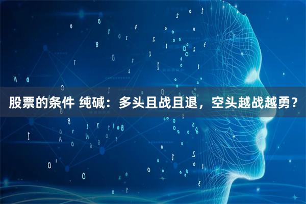股票的条件 纯碱：多头且战且退，空头越战越勇？