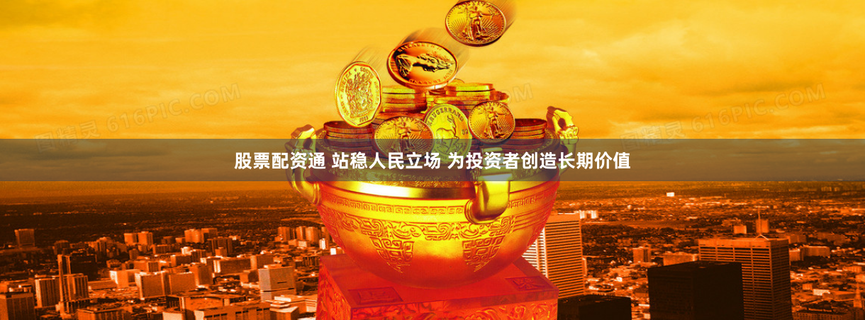 股票配资通 站稳人民立场 为投资者创造长期价值