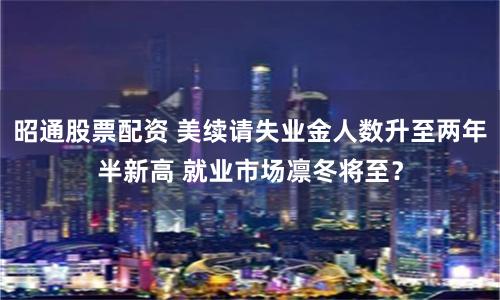 昭通股票配资 美续请失业金人数升至两年半新高 就业市场凛冬将至?