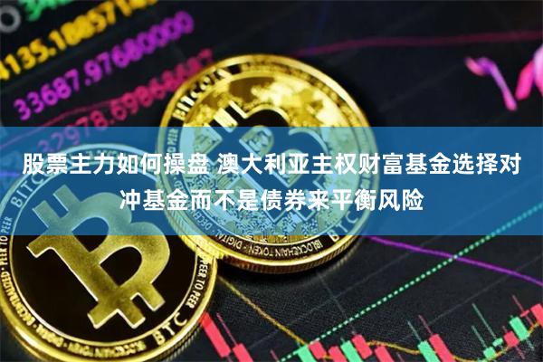 股票主力如何操盘 澳大利亚主权财富基金选择对冲基金而不是债券来平衡风险