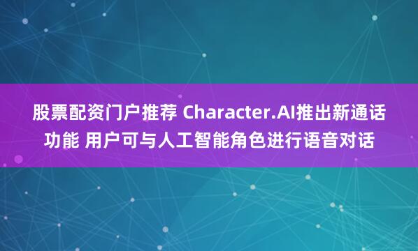 股票配资门户推荐 Character.AI推出新通话功能 用户可与人工智能角色进行语音对话