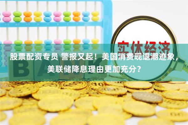 股票配资专员 警报又起!美国消费现退潮迹象,美联储降息理由更加充分?