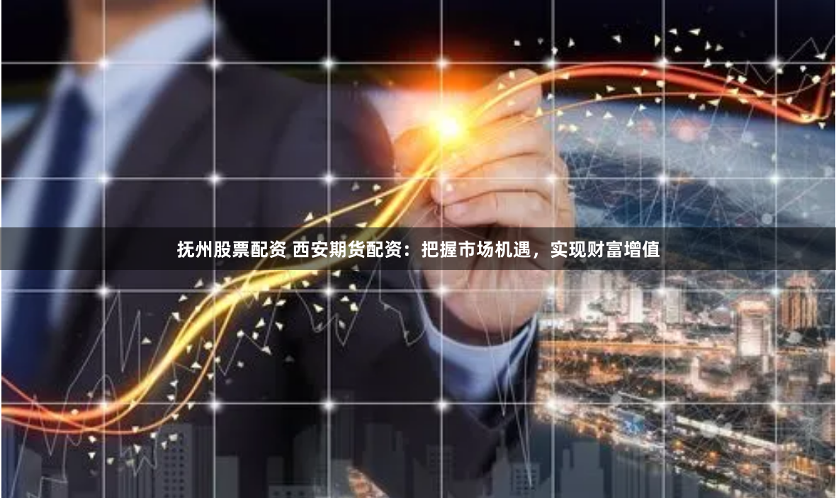 抚州股票配资 西安期货配资:把握市场机遇,实现财富增值