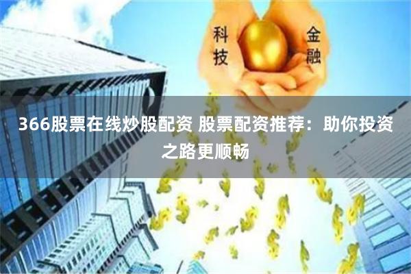 366股票在线炒股配资 股票配资推荐：助你投资之路更顺畅