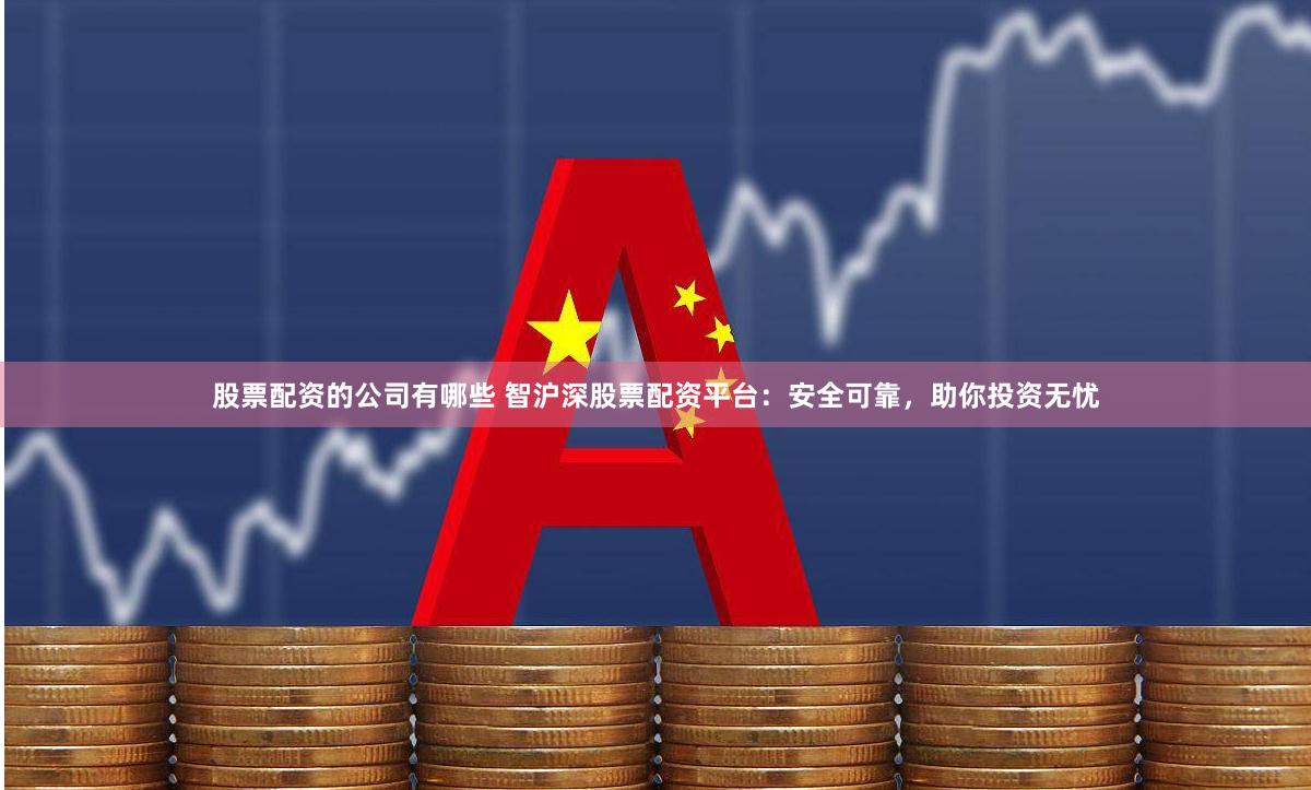 股票配资的公司有哪些 智沪深股票配资平台：安全可靠，助你投资无忧