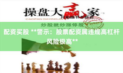 配资买股 **警示：股票配资属违规高杠杆 风险极高**