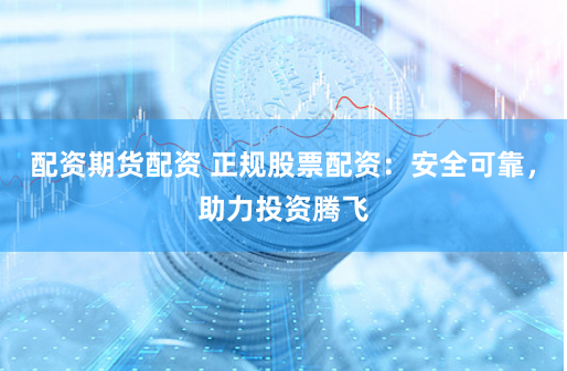 配资期货配资 正规股票配资：安全可靠，助力投资腾飞