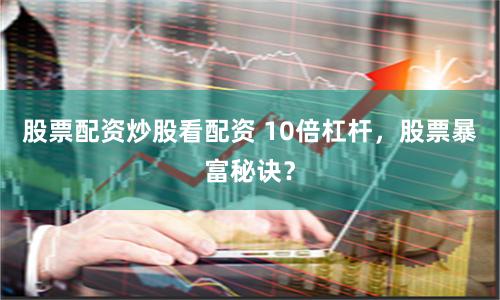 股票配资炒股看配资 10倍杠杆，股票暴富秘诀？