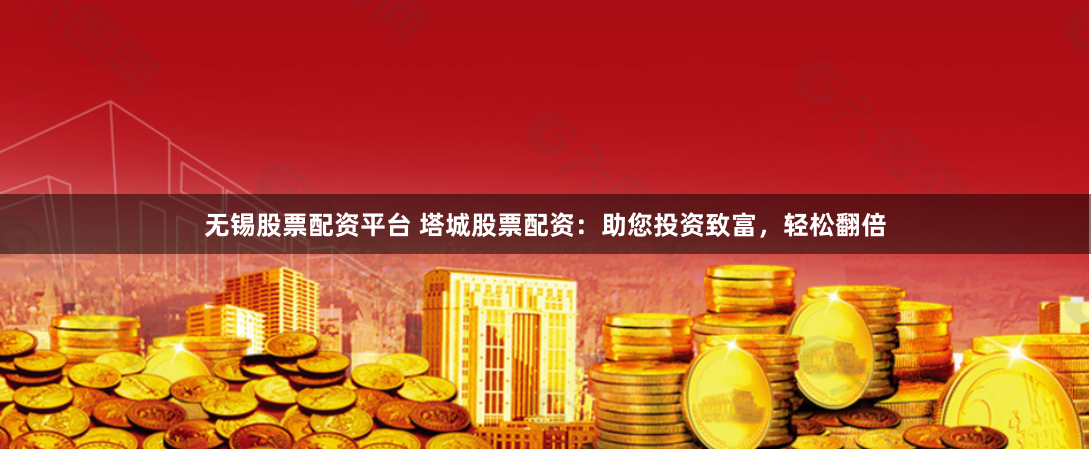 无锡股票配资平台 塔城股票配资：助您投资致富，轻松翻倍