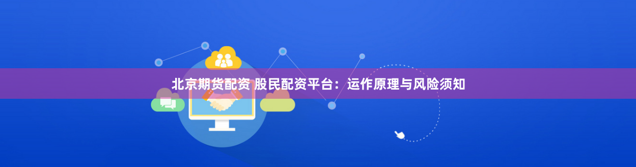 北京期货配资 股民配资平台：运作原理与风险须知