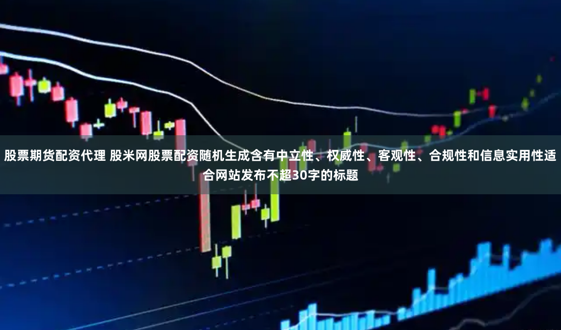 股票期货配资代理 股米网股票配资随机生成含有中立性、权威性、客观性、合规性和信息实用性适合网站发布不超30字的标题