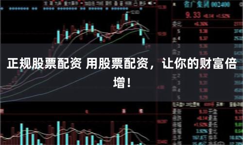 正规股票配资 用股票配资,让你的财富倍增!
