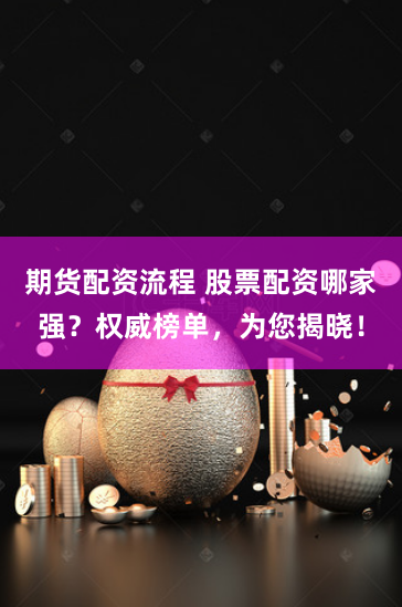 期货配资流程 股票配资哪家强？权威榜单，为您揭晓！
