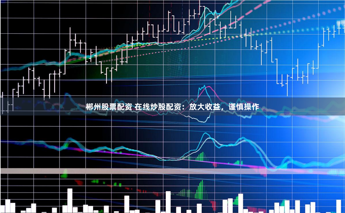郴州股票配资 在线炒股配资：放大收益，谨慎操作