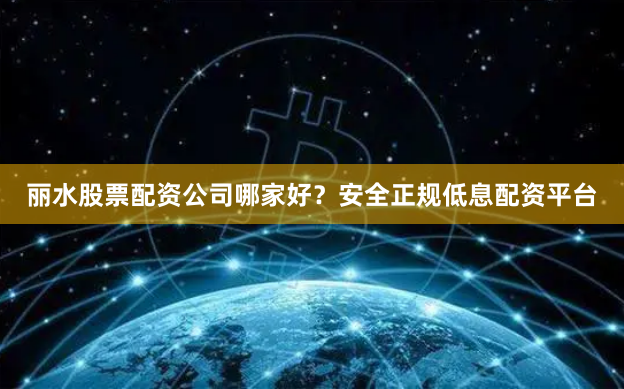 丽水股票配资公司哪家好？安全正规低息配资平台