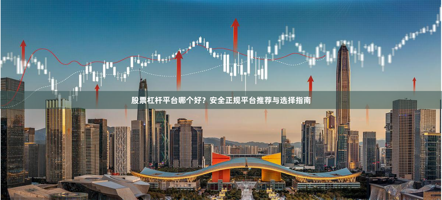 股票杠杆平台哪个好？安全正规平台推荐与选择指南