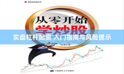 实盘杠杆配资 入门指南与风险提示