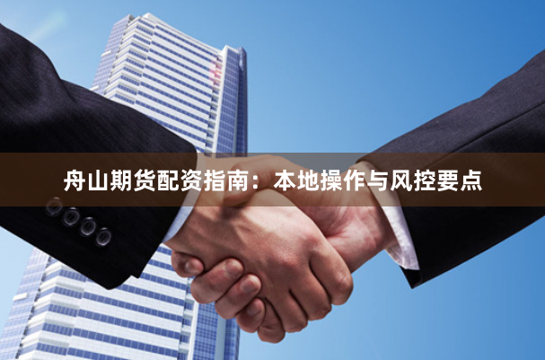 舟山期货配资指南：本地操作与风控要点