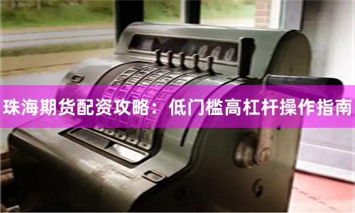 珠海期货配资攻略：低门槛高杠杆操作指南