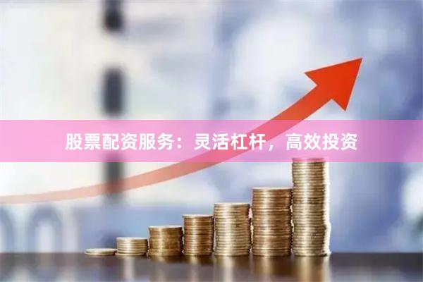 股票配资服务：灵活杠杆，高效投资