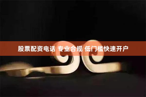 股票配资电话 专业合规 低门槛快速开户