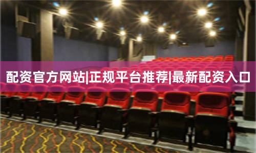 配资官方网站|正规平台推荐|最新配资入口