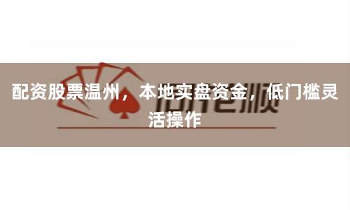 配资股票温州，本地实盘资金，低门槛灵活操作