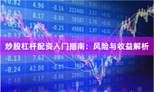 炒股杠杆配资入门指南：风险与收益解析