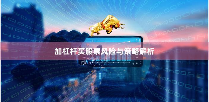 加杠杆买股票风险与策略解析